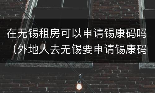 在无锡租房可以申请锡康码吗（外地人去无锡要申请锡康码吗）