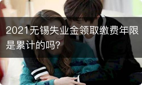 2021无锡失业金领取缴费年限是累计的吗？