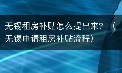 无锡租房补贴怎么提出来？（无锡申请租房补贴流程）
