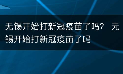 无锡开始打新冠疫苗了吗？ 无锡开始打新冠疫苗了吗