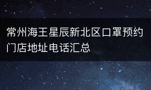 常州海王星辰新北区口罩预约门店地址电话汇总