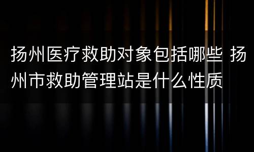 扬州医疗救助对象包括哪些 扬州市救助管理站是什么性质