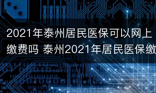 2021年泰州居民医保可以网上缴费吗 泰州2021年居民医保缴费多少