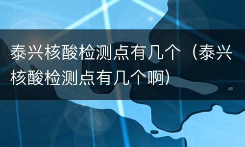 泰兴核酸检测点有几个（泰兴核酸检测点有几个啊）