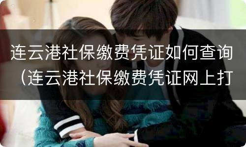 连云港社保缴费凭证如何查询（连云港社保缴费凭证网上打印）