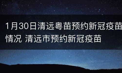 1月30日清远粤苗预约新冠疫苗情况 清远市预约新冠疫苗