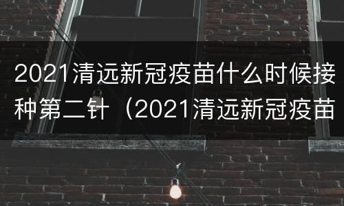 2021清远新冠疫苗什么时候接种第二针（2021清远新冠疫苗什么时候接种第二针的）