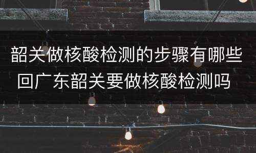 韶关做核酸检测的步骤有哪些 回广东韶关要做核酸检测吗