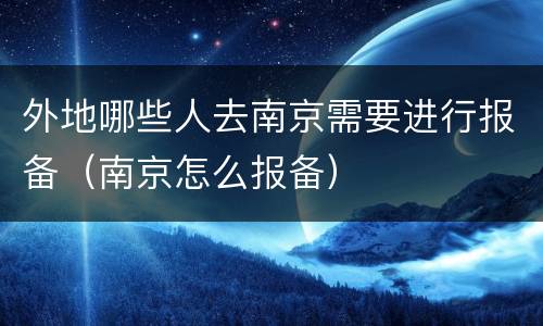 外地哪些人去南京需要进行报备（南京怎么报备）