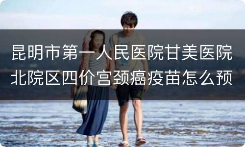 昆明市第一人民医院甘美医院北院区四价宫颈癌疫苗怎么预约？
