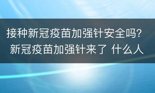 接种新冠疫苗加强针安全吗？ 新冠疫苗加强针来了 什么人需接种?安全吗?
