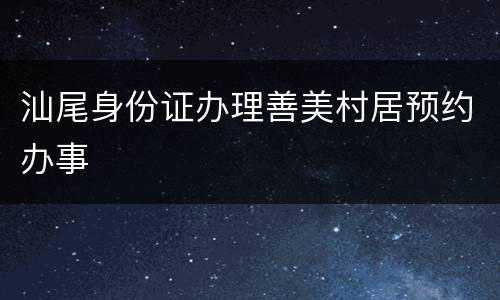 汕尾身份证办理善美村居预约办事