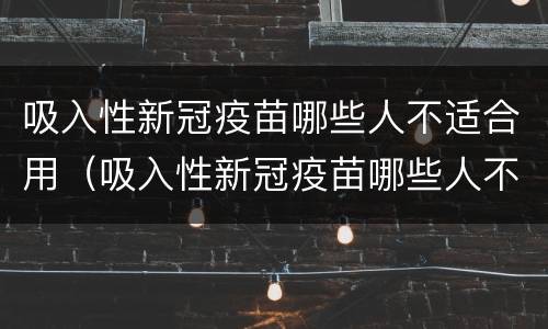 吸入性新冠疫苗哪些人不适合用（吸入性新冠疫苗哪些人不适合用）