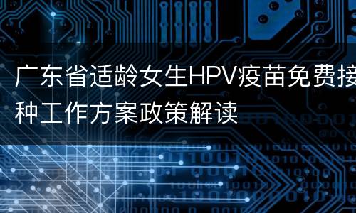 广东省适龄女生HPV疫苗免费接种工作方案政策解读