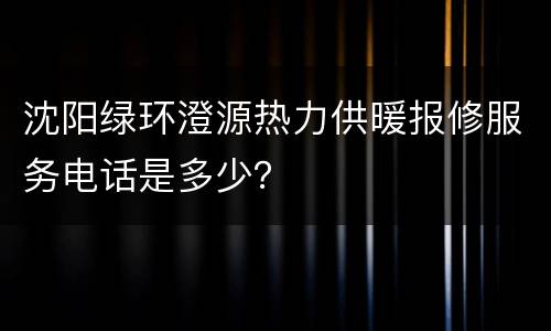 沈阳绿环澄源热力供暖报修服务电话是多少？