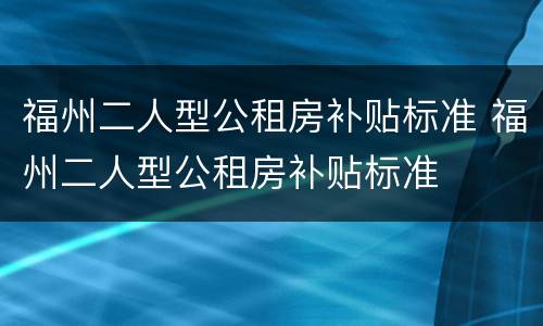 福州二人型公租房补贴标准 福州二人型公租房补贴标准