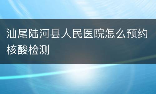 汕尾陆河县人民医院怎么预约核酸检测
