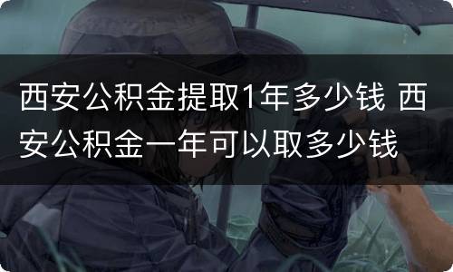 西安公积金提取1年多少钱 西安公积金一年可以取多少钱