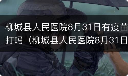 柳城县人民医院8月31日有疫苗打吗（柳城县人民医院8月31日有疫苗打吗多少钱）