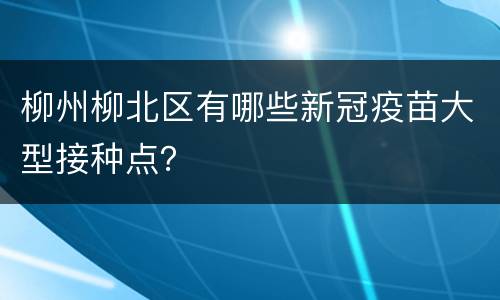 柳州柳北区有哪些新冠疫苗大型接种点？
