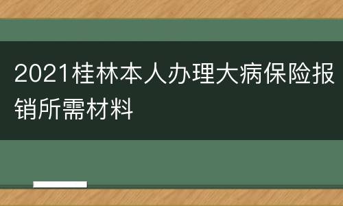 2021桂林本人办理大病保险报销所需材料