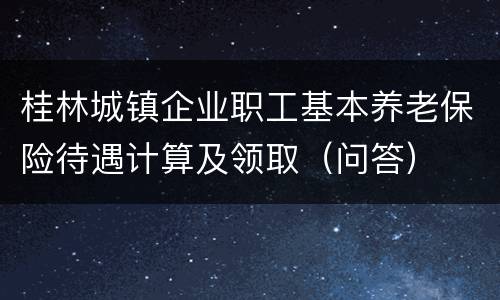 桂林城镇企业职工基本养老保险待遇计算及领取（问答）