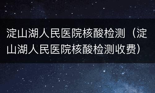 淀山湖人民医院核酸检测（淀山湖人民医院核酸检测收费）