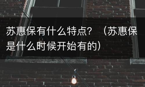 苏惠保有什么特点？（苏惠保是什么时候开始有的）
