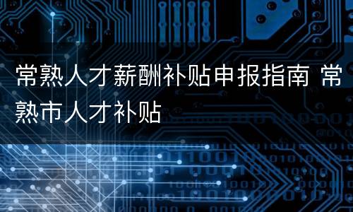 常熟人才薪酬补贴申报指南 常熟市人才补贴