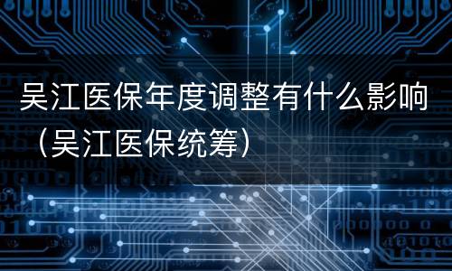 吴江医保年度调整有什么影响（吴江医保统筹）