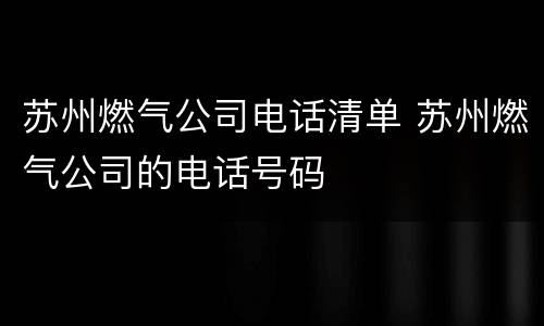 苏州燃气公司电话清单 苏州燃气公司的电话号码