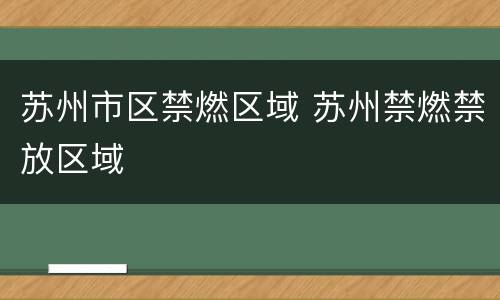 苏州市区禁燃区域 苏州禁燃禁放区域