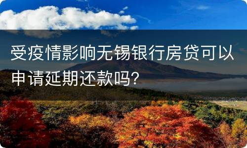 受疫情影响无锡银行房贷可以申请延期还款吗？