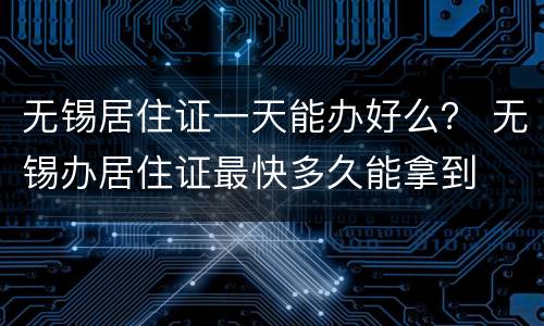 无锡居住证一天能办好么？ 无锡办居住证最快多久能拿到