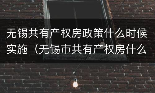 无锡共有产权房政策什么时候实施（无锡市共有产权房什么时候可以申请）