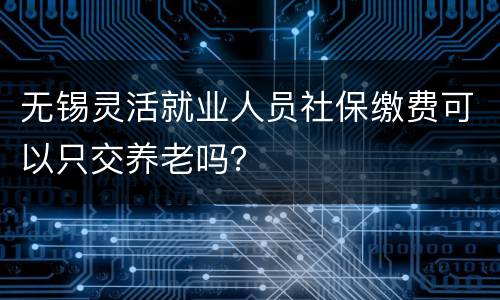 无锡灵活就业人员社保缴费可以只交养老吗？