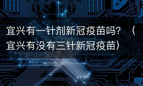 宜兴有一针剂新冠疫苗吗？（宜兴有没有三针新冠疫苗）