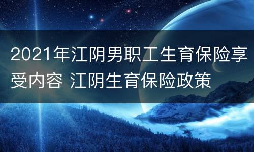 2021年江阴男职工生育保险享受内容 江阴生育保险政策