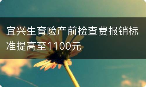 宜兴生育险产前检查费报销标准提高至1100元