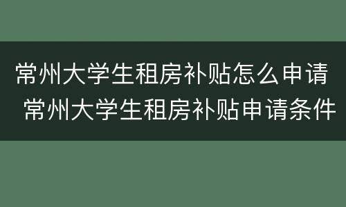常州大学生租房补贴怎么申请 常州大学生租房补贴申请条件 手续