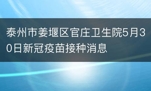 泰州市姜堰区官庄卫生院5月30日新冠疫苗接种消息