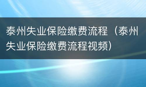 泰州失业保险缴费流程（泰州失业保险缴费流程视频）