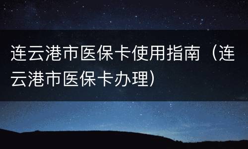连云港市医保卡使用指南（连云港市医保卡办理）