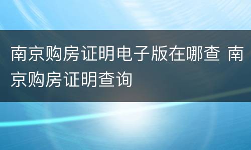 南京购房证明电子版在哪查 南京购房证明查询
