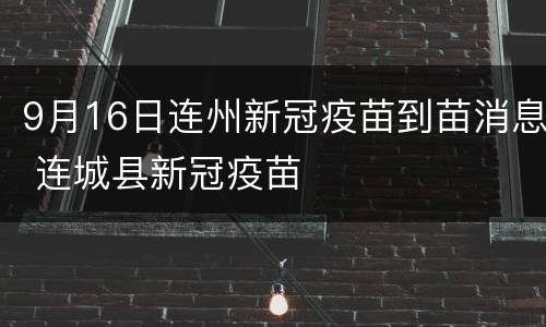 9月16日连州新冠疫苗到苗消息 连城县新冠疫苗