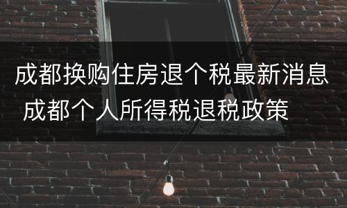 成都换购住房退个税最新消息 成都个人所得税退税政策