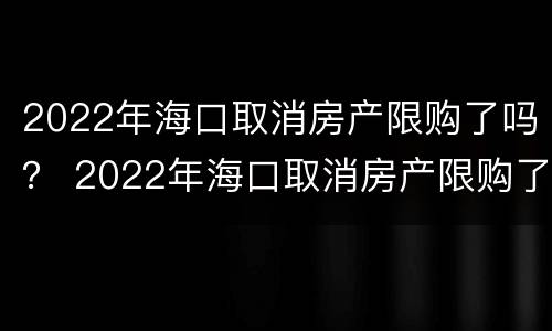 2022年海口取消房产限购了吗？ 2022年海口取消房产限购了吗现在