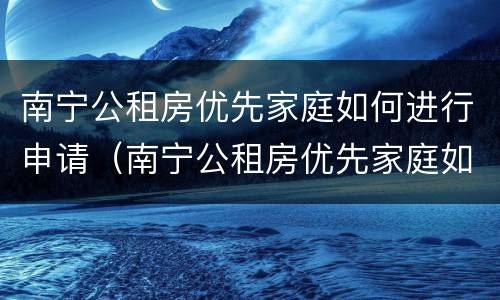 南宁公租房优先家庭如何进行申请（南宁公租房优先家庭如何进行申请手续）