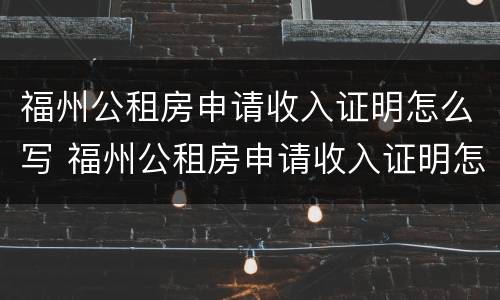 福州公租房申请收入证明怎么写 福州公租房申请收入证明怎么写的