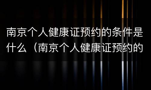 南京个人健康证预约的条件是什么（南京个人健康证预约的条件是什么呢）